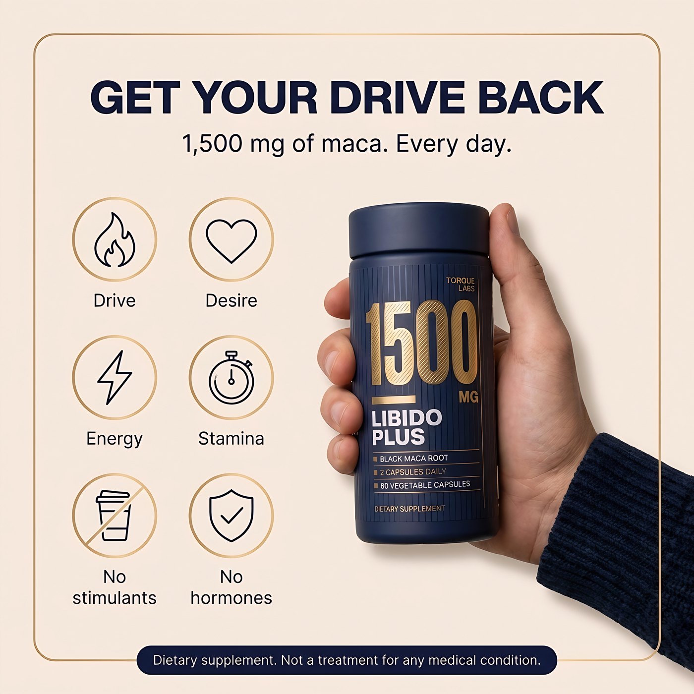 Get your drive back. 1,500 mg of maca, every day. Drive, desire, energy, stamina, no stimulants, no hormones. Dietary supplement, not a treatment for any medical condition.